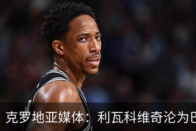 克罗地亚媒体：利瓦科维奇沦为巴萨第三门将，国家队成最大输家