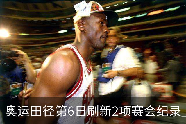 奥运田径第6日刷新2项赛会纪录 尘封16年纪录告破
