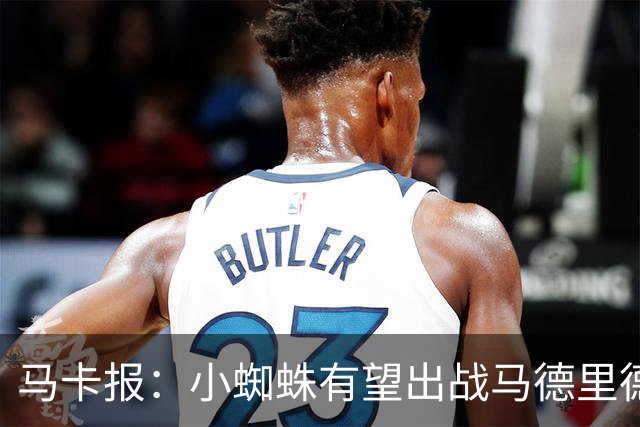 马卡报：小蜘蛛有望出战马德里德比，但踢满全场已经被明确排除